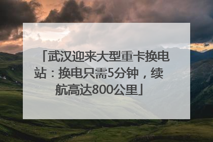 武汉迎来大型重卡换电站：换电只需5分钟，续航高达800公里