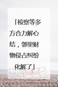 检察等多方合力解心结，邻里财物侵占纠纷化解了