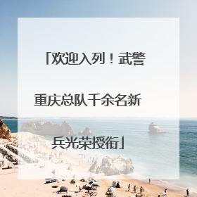 欢迎入列！武警重庆总队千余名新兵光荣授衔
