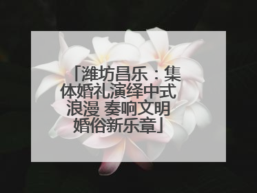 潍坊昌乐：集体婚礼演绎中式浪漫 奏响文明婚俗新乐章