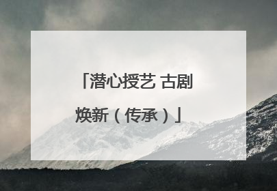 潜心授艺 古剧焕新（传承）