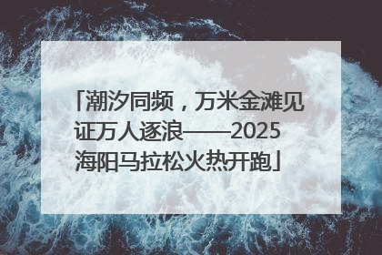 潮汐同频，万米金滩见证万人逐浪——2025海阳马拉松火热开跑