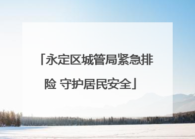 永定区城管局紧急排险 守护居民安全