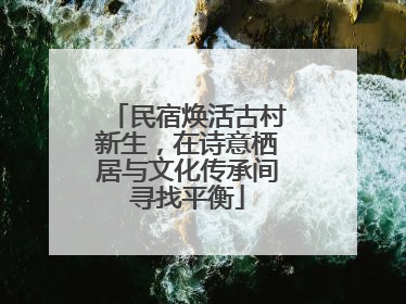 民宿焕活古村新生，在诗意栖居与文化传承间寻找平衡