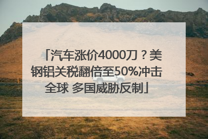 汽车涨价4000刀？美钢铝关税翻倍至50%冲击全球 多国威胁反制
