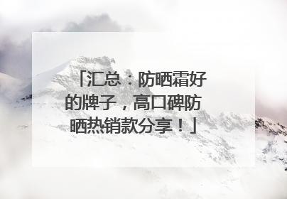 汇总：防晒霜好的牌子，高口碑防晒热销款分享！