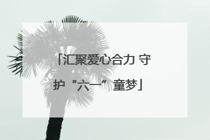 汇聚爱心合力 守护“六一”童梦