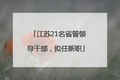 江苏21名省管领导干部，拟任新职