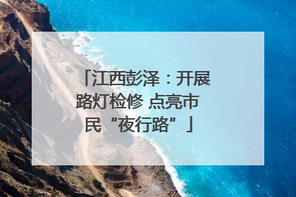 江西彭泽：开展路灯检修 点亮市民“夜行路”