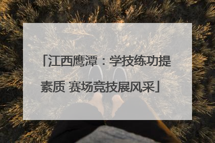 江西鹰潭：学技练功提素质 赛场竞技展风采