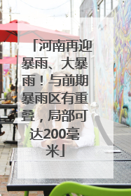 河南再迎暴雨、大暴雨！与前期暴雨区有重叠，局部可达200毫米