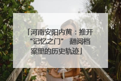 河南安阳内黄：推开“记忆之门” 翻阅档案里的历史轨迹