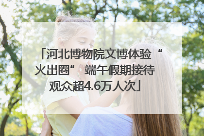 河北博物院文博体验“火出圈” 端午假期接待观众超4.6万人次