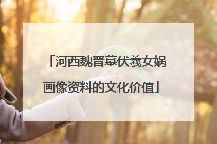 河西魏晋墓伏羲女娲画像资料的文化价值
