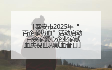 泰安市2025年“百企献热血”活动启动 百余家爱心企业家献血庆祝世界献血者日