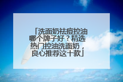 洗面奶祛痘控油哪个牌子好？精选热门控油洗面奶，良心推荐这十款