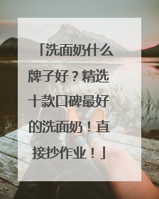 洗面奶什么牌子好？精选十款口碑最好的洗面奶！直接抄作业！
