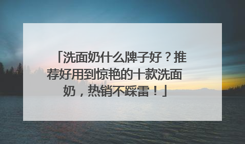洗面奶什么牌子好？推荐好用到惊艳的十款洗面奶，热销不踩雷！