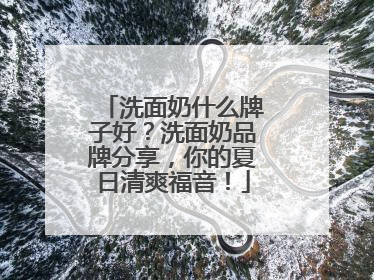 洗面奶什么牌子好？洗面奶品牌分享，你的夏日清爽福音！