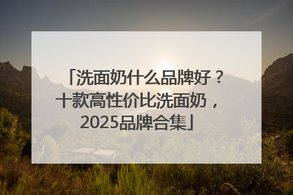 洗面奶什么品牌好？十款高性价比洗面奶，2025品牌合集