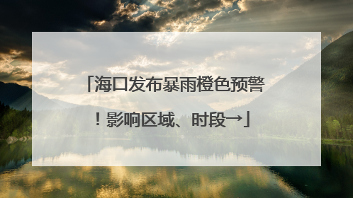 海口发布暴雨橙色预警！影响区域、时段→