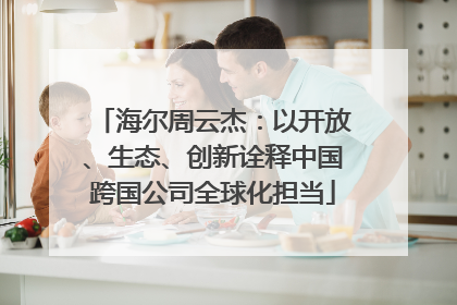 海尔周云杰：以开放、生态、创新诠释中国跨国公司全球化担当
