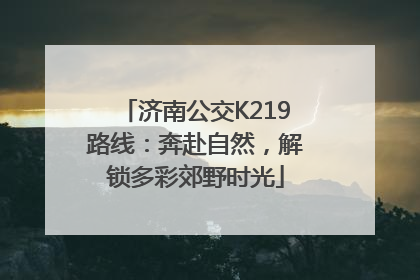 济南公交K219路线：奔赴自然，解锁多彩郊野时光