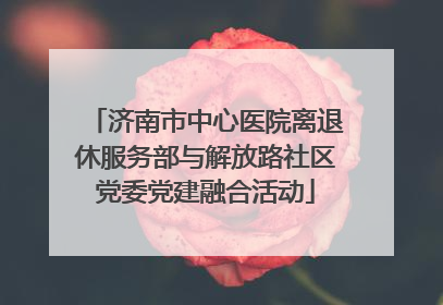 济南市中心医院离退休服务部与解放路社区党委党建融合活动