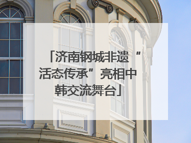 济南钢城非遗“活态传承”亮相中韩交流舞台