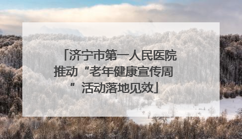 济宁市第一人民医院推动“老年健康宣传周”活动落地见效