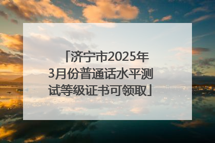 济宁市2025年3月份普通话水平测试等级证书可领取