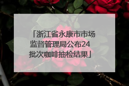 浙江省永康市市场监督管理局公布24批次咖啡抽检结果