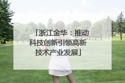浙江金华：推动科技创新引领高新技术产业发展