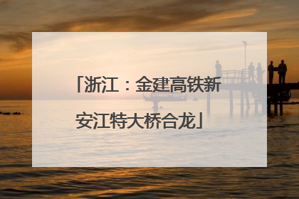 浙江：金建高铁新安江特大桥合龙