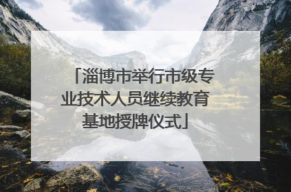 淄博市举行市级专业技术人员继续教育基地授牌仪式