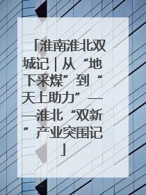 淮南淮北双城记｜从“地下采煤”到“天上助力”——淮北“双新”产业突围记