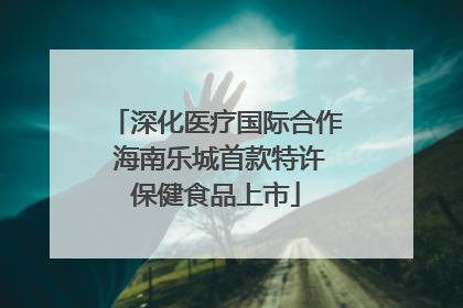 深化医疗国际合作 海南乐城首款特许保健食品上市