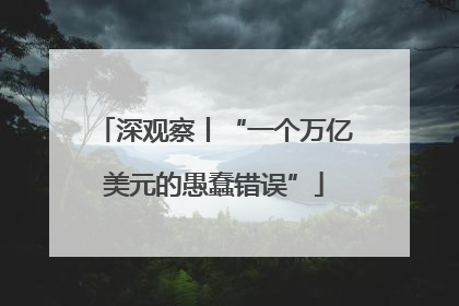深观察丨“一个万亿美元的愚蠢错误”