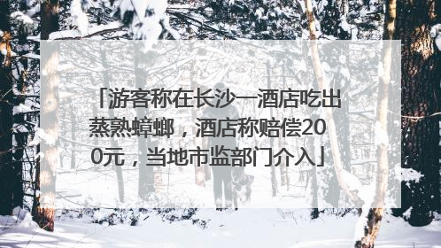 游客称在长沙一酒店吃出蒸熟蟑螂，酒店称赔偿200元，当地市监部门介入