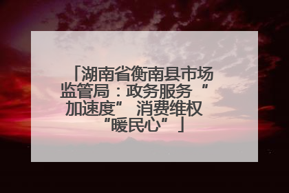 湖南省衡南县市场监管局：政务服务“加速度” 消费维权“暖民心”
