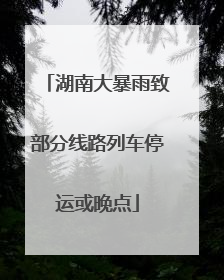 湖南大暴雨致部分线路列车停运或晚点