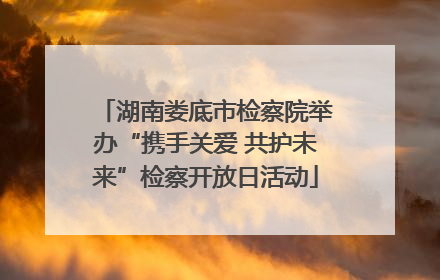 湖南娄底市检察院举办“携手关爱 共护未来”检察开放日活动