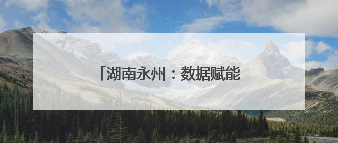 湖南永州：数据赋能推进公安工作现代化