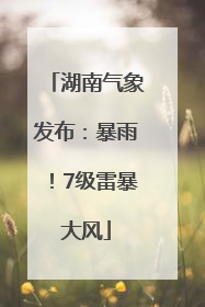 湖南气象发布：暴雨！7级雷暴大风