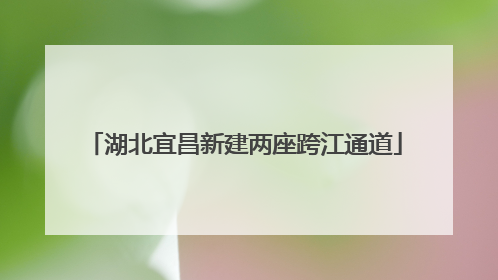 湖北宜昌新建两座跨江通道
