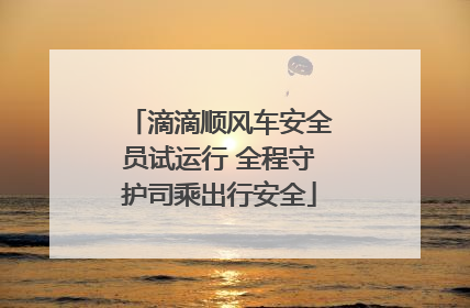滴滴顺风车安全员试运行 全程守护司乘出行安全