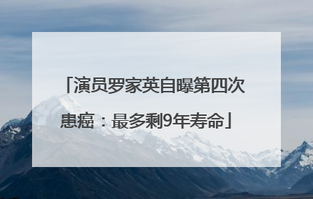 演员罗家英自曝第四次患癌：最多剩9年寿命