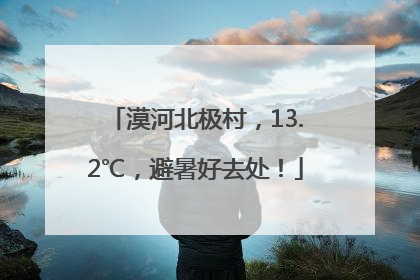 漠河北极村，13.2℃，避暑好去处！