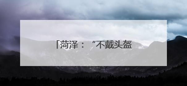 菏泽：“不戴头盔”？持续曝光！