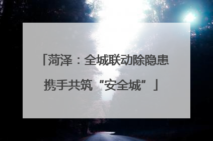 菏泽：全城联动除隐患 携手共筑“安全城”
